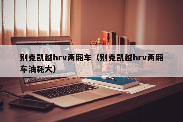 别克凯越hrv两厢车（别克凯越hrv两厢车油耗大）