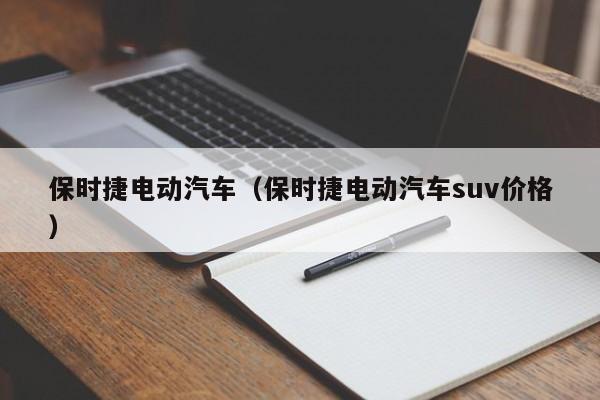 保时捷电动汽车（保时捷电动汽车suv价格）