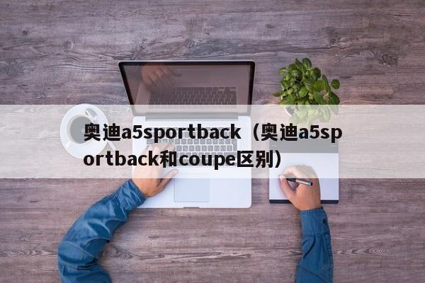 奥迪a5sportback（奥迪a5sportback和coupe区别）