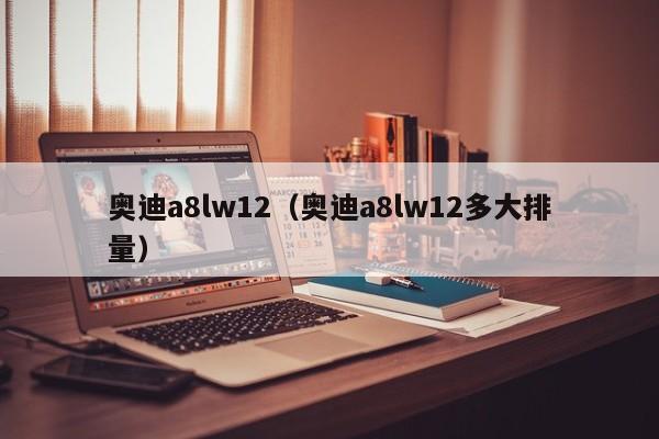 奥迪a8lw12（奥迪a8lw12多大排量）