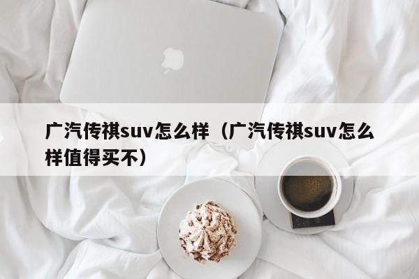 广汽传祺suv怎么样（广汽传祺suv怎么样值得买不）