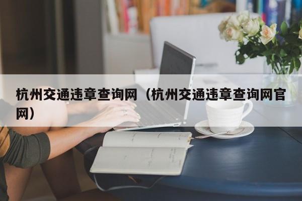 杭州交通违章查询网（杭州交通违章查询网官网）