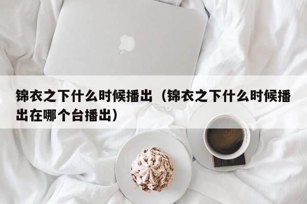 锦衣之下什么时候播出（锦衣之下什么时候播出在哪个台播出）