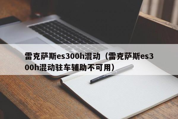 雷克萨斯es300h混动（雷克萨斯es300h混动驻车辅助不可用）