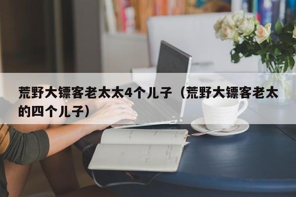 荒野大镖客老太太4个儿子（荒野大镖客老太的四个儿子）