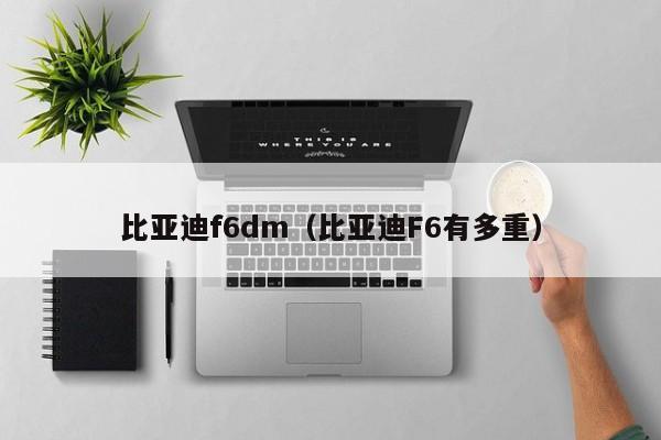 比亚迪f6dm（比亚迪F6有多重）