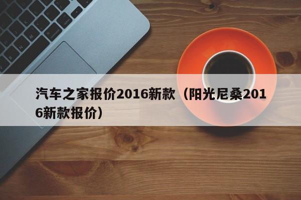 汽车之家报价2016新款（阳光尼桑2016新款报价）