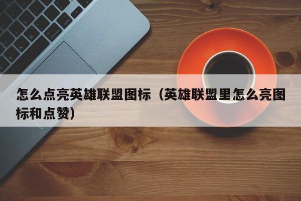 怎么点亮英雄联盟图标（英雄联盟里怎么亮图标和点赞）