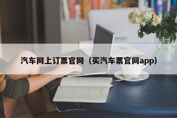 汽车网上订票官网（买汽车票官网app）