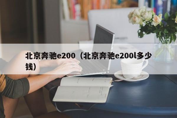 北京奔驰e200（北京奔驰e200l多少钱）