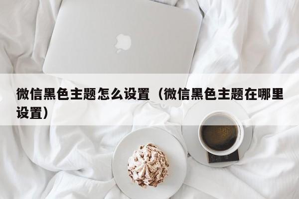 微信黑色主题怎么设置（微信黑色主题在哪里设置）