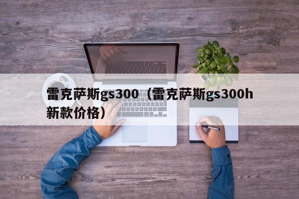 雷克萨斯gs300（雷克萨斯gs300h新款价格）