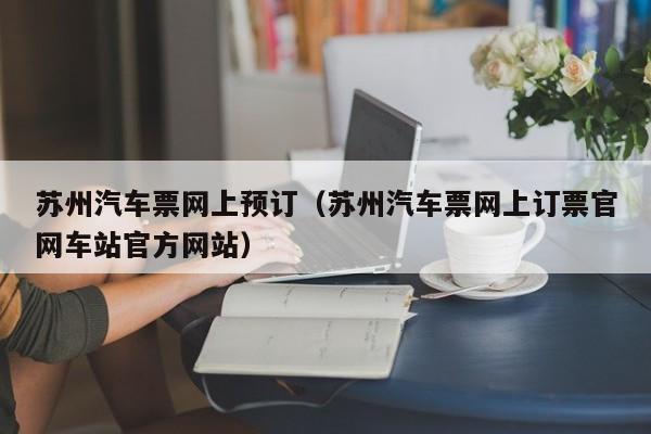 苏州汽车票网上预订（苏州汽车票网上订票官网车站官方网站）