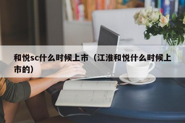 和悦sc什么时候上市（江淮和悦什么时候上市的）