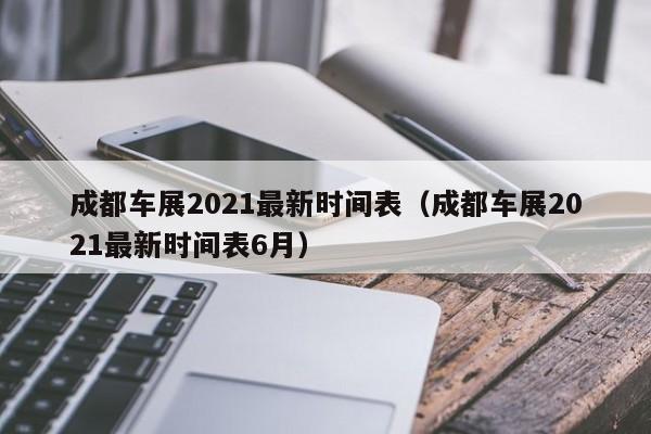 成都车展2021最新时间表（成都车展2021最新时间表6月）