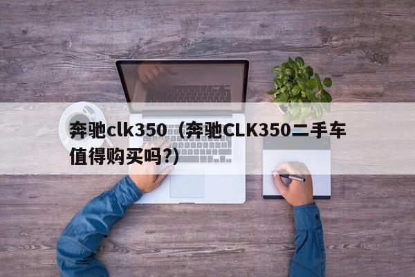 奔驰clk350（奔驰CLK350二手车值得购买吗?）