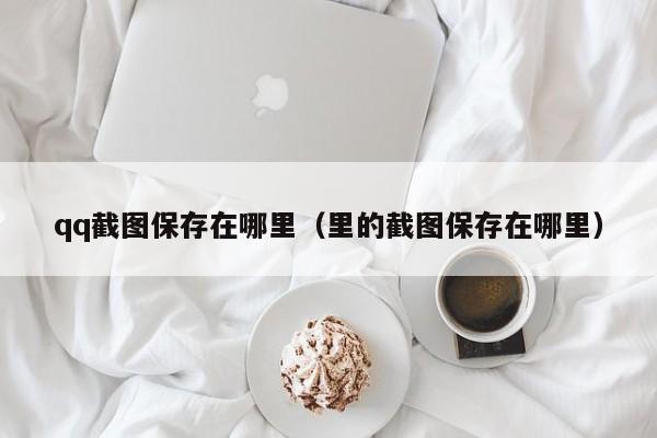 qq截图保存在哪里（里的截图保存在哪里）