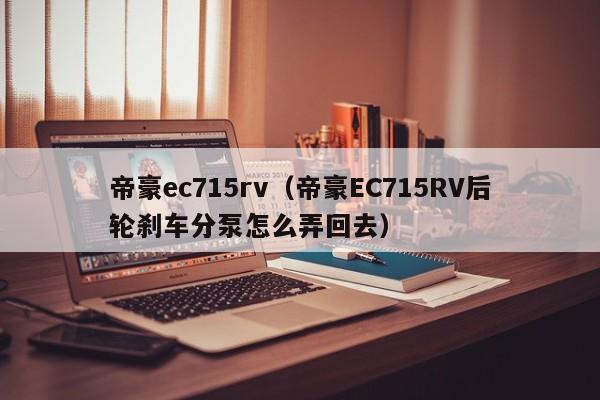 帝豪ec715rv（帝豪EC715RV后轮刹车分泵怎么弄回去）