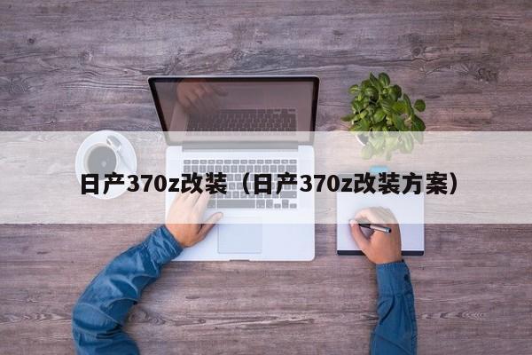 日产370z改装（日产370z改装方案）