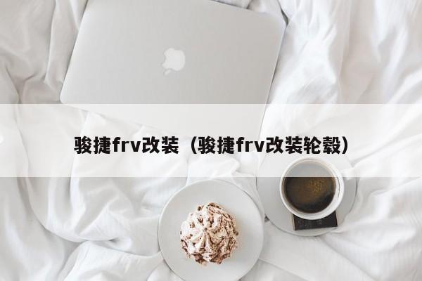 骏捷frv改装（骏捷frv改装轮毂）