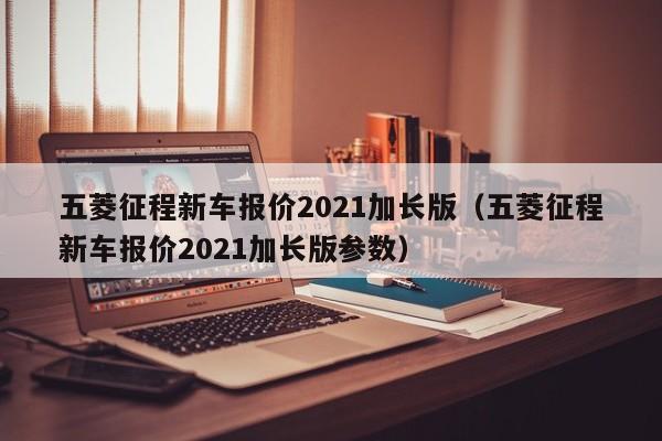 五菱征程新车报价2021加长版（五菱征程新车报价2021加长版参数）