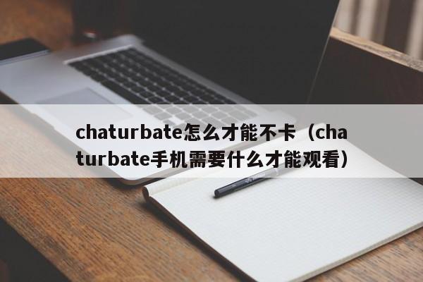 chaturbate怎么才能不卡（chaturbate手机需要什么才能观看）