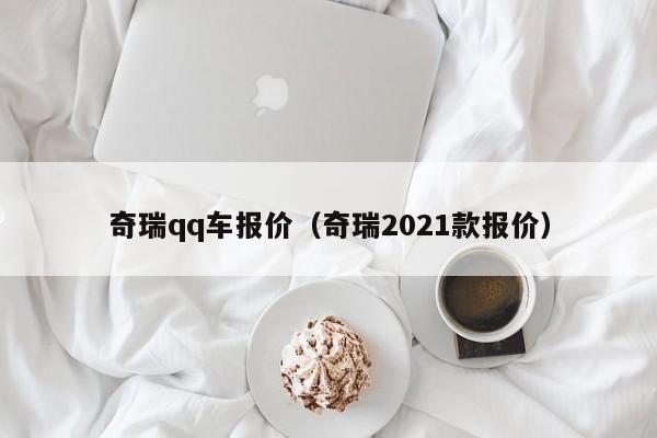 奇瑞qq车报价（奇瑞2021款报价）