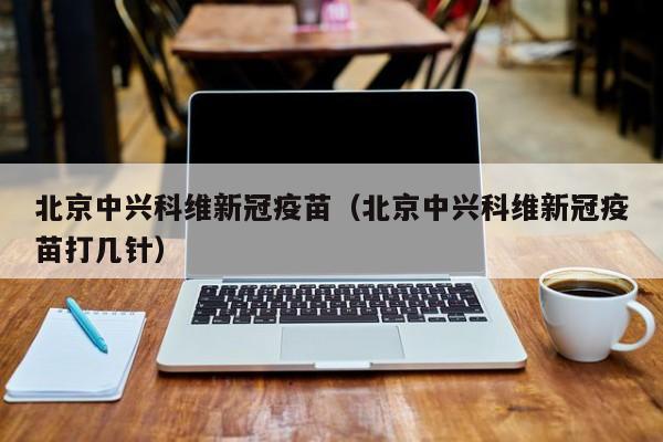 北京中兴科维新冠疫苗（北京中兴科维新冠疫苗打几针）