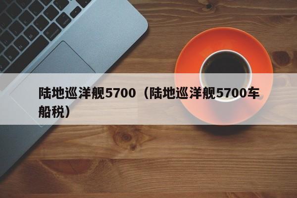 陆地巡洋舰5700（陆地巡洋舰5700车船税）