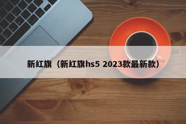 新红旗（新红旗hs5 2023款最新款）