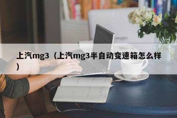 上汽mg3（上汽mg3半自动变速箱怎么样）