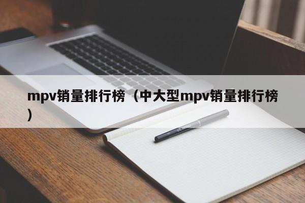 mpv销量排行榜（中大型mpv销量排行榜）