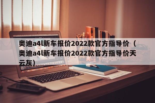 奥迪a4l新车报价2022款官方指导价（奥迪a4l新车报价2022款官方指导价天云灰）