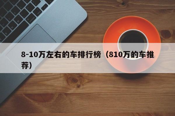 8-10万左右的车排行榜（810万的车推荐）