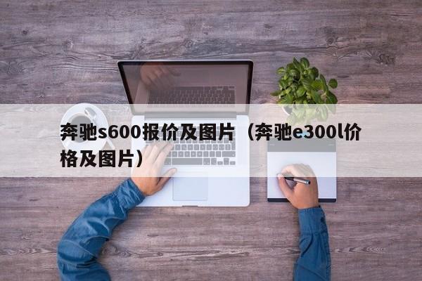 奔驰s600报价及图片（奔驰e300l价格及图片）