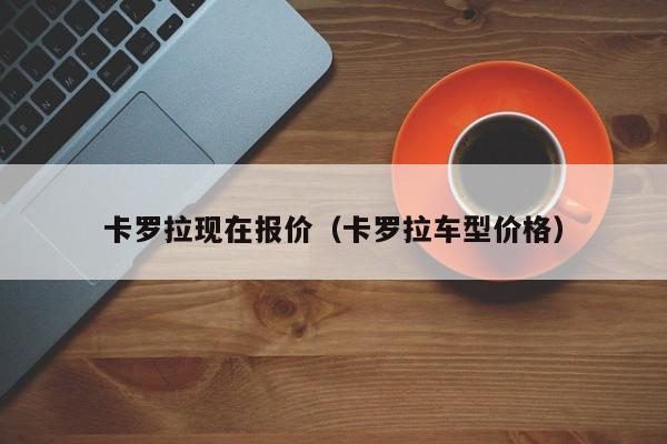 卡罗拉现在报价（卡罗拉车型价格）