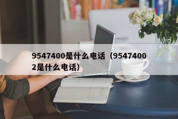 9547400是什么电话（95474002是什么电话）