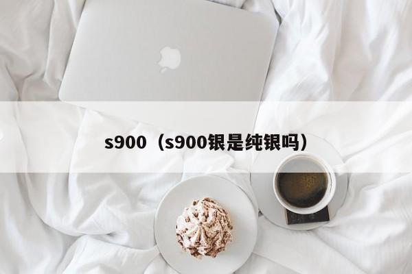 s900（s900银是纯银吗）