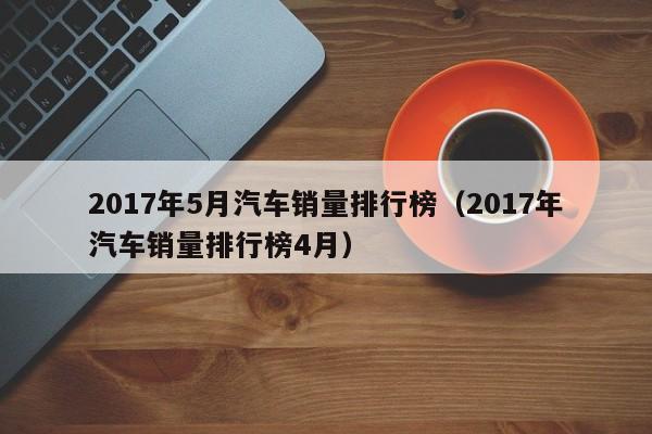 2017年5月汽车销量排行榜（2017年汽车销量排行榜4月）