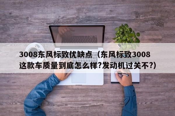 3008东风标致优缺点（东风标致3008这款车质量到底怎么样?发动机过关不?）