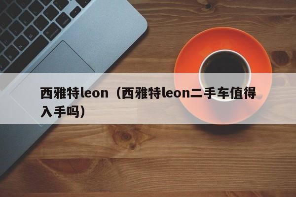 西雅特leon（西雅特leon二手车值得入手吗）