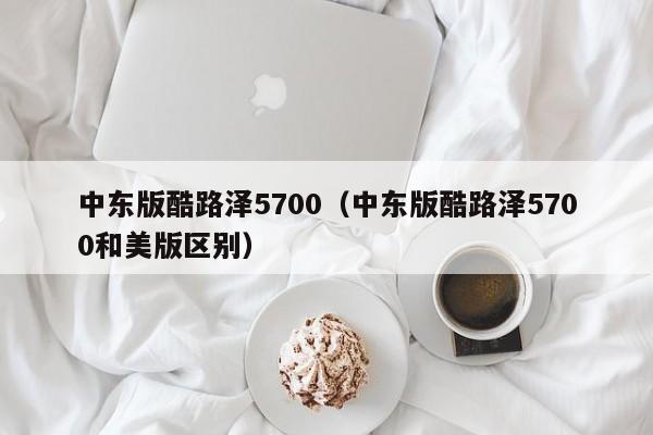 中东版酷路泽5700（中东版酷路泽5700和美版区别）