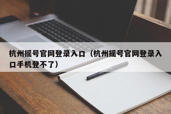 杭州摇号官网登录入口（杭州摇号官网登录入口手机登不了）