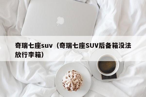 奇瑞七座suv（奇瑞七座SUV后备箱没法放行李箱）