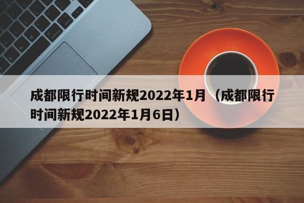 成都限行时间新规2022年1月（成都限行时间新规2022年1月6日）