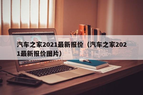 汽车之家2021最新报价（汽车之家2021最新报价图片）