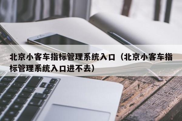 北京小客车指标管理系统入口（北京小客车指标管理系统入口进不去）