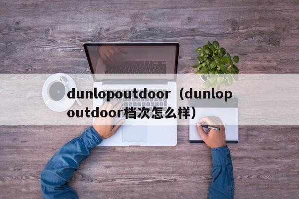 dunlopoutdoor（dunlopoutdoor档次怎么样）