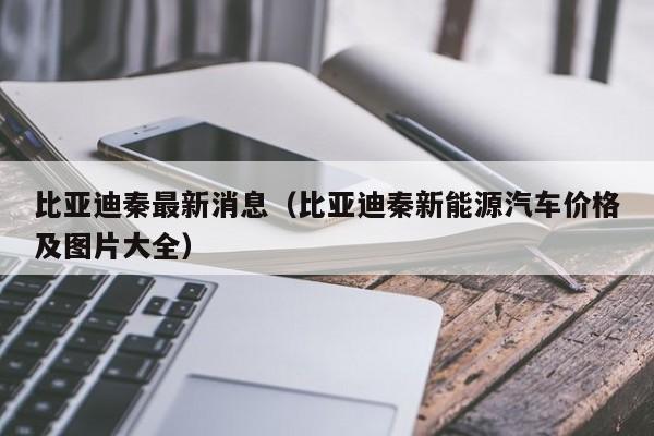 比亚迪秦最新消息（比亚迪秦新能源汽车价格及图片大全）