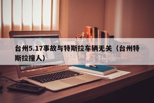 台州5.17事故与特斯拉车辆无关（台州特斯拉撞人）